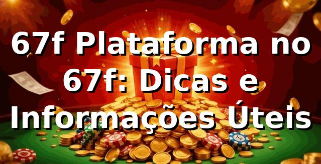 67f Plataforma no 67f: Dicas e Informações Úteis